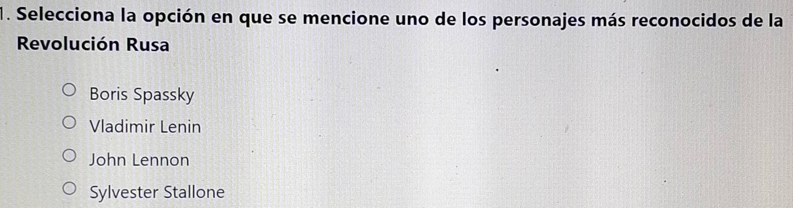 Selecciona la opción en que se mencione uno de los personajes más reconocidos de la
Revolución Rusa
Boris Spassky
Vladimir Lenin
John Lennon
Sylvester Stallone