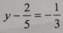 y- 2/5 =- 1/3 