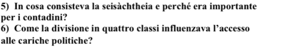 In cosa consisteva la seisàchtheia e perché era importante 
per i contadini? 
6) Come la divisione in quattro classi influenzava l’accesso 
alle cariche politiche?