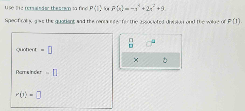 Use the remainder theorem to find P(1) for P(x)=-x^3+2x^2+9. 
Specifically, give the quotient and the remainder for the associated division and the value of P(1).
 □ /□   □^(□) 
Quotient =□
× 
Remainder =□
P(1)=□