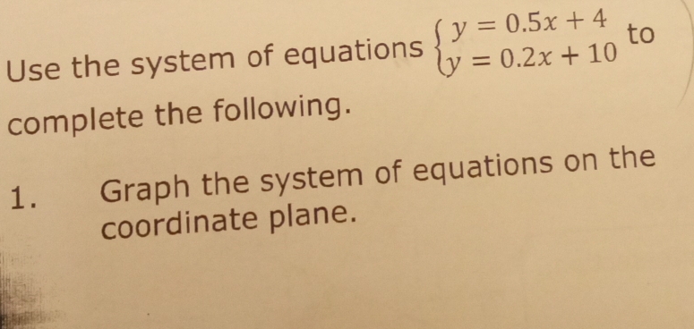 Use the system of equations beginarrayl y=0.5x+4 y=0.2x+10endarray. to 
complete the following. 
1. Graph the system of equations on the 
coordinate plane.