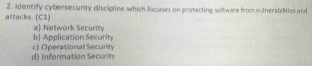 Identify cybersecurity discipline which focuses on protecting software from vulnerabilities and
attacks. (C1)
a) Network Security
b) Application Security
c) Operational Security
d) Information Security