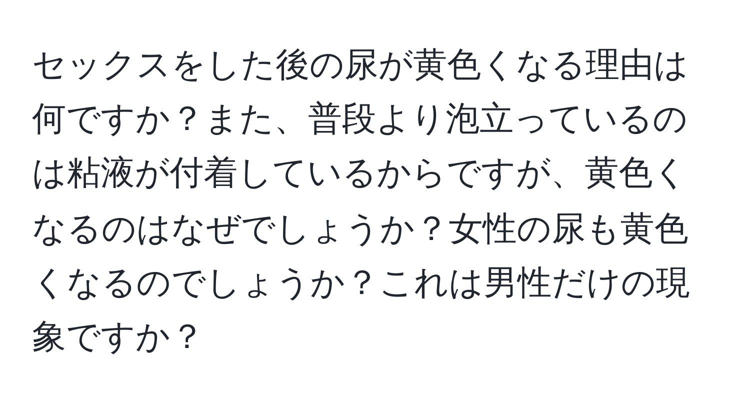 セックスをした後の尿が黄色くなる理由は何ですか？また、普段より泡立っているのは粘液が付着しているからですが、黄色くなるのはなぜでしょうか？女性の尿も黄色くなるのでしょうか？これは男性だけの現象ですか？