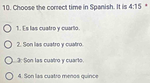 Choose the correct time in Spanish. It is 4:15 *
1. Es las cuatro y cuarto.
2. Son las cuatro y cuatro.
3. Son las cuatro y cuarto.
4. Son las cuatro menos quince