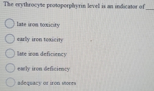 The erythrocyte protoporphyrin level is an indicator of
_
late iron toxicity
early iron toxicity
late iron deficiency
early iron deficiency
adequacy or iron stores