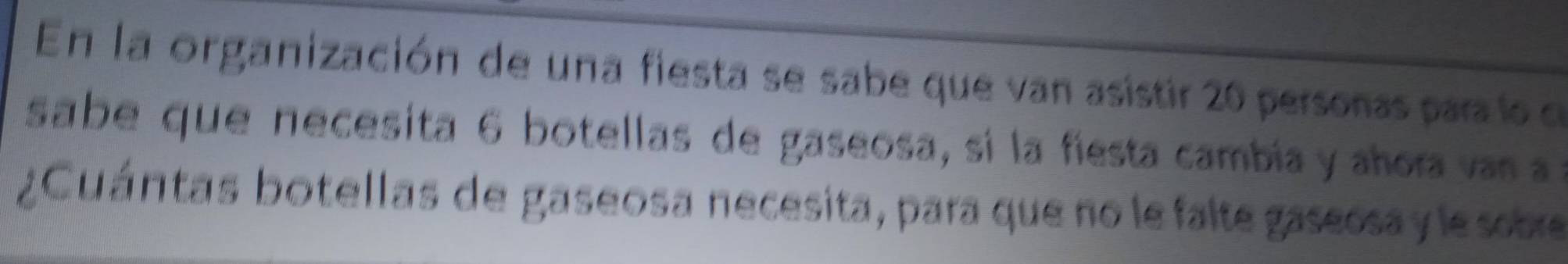 En la organización de una fiesta se sabe que van asistir 20 personas paralo e 
sabe que necesita 6 botellas de gaseosa, sí la fiesta cambía y añora van a a 
¿Cuántas botellas de gaseosa necesita, para que no le falte gaseosa y le sobe