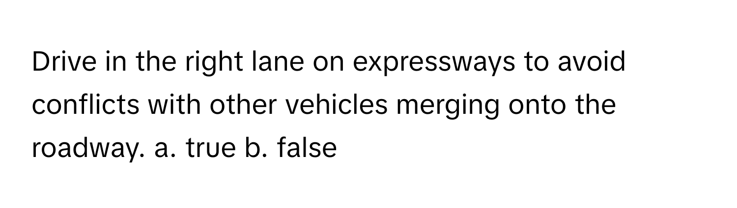 Drive in the right lane on expressways to avoid conflicts with other vehicles merging onto the roadway.  a. true  b. false