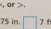 = , or .
75 in. 7 f