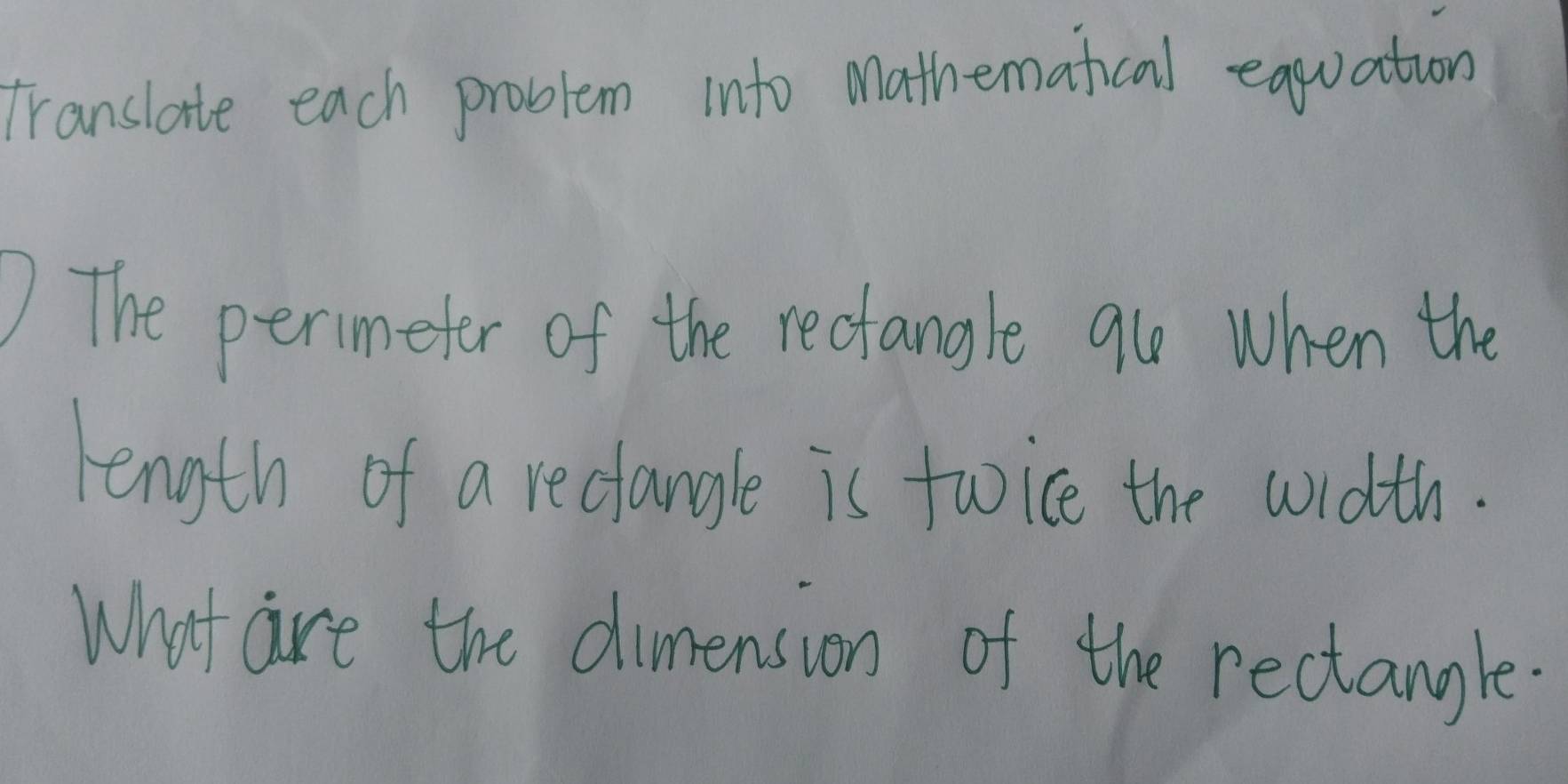 Translate each problem into mathematical eqquation 
) The permeter of the rectangle 9u when the 
length of a reclangle is twice the width. 
What are the dimension of the rectangle.