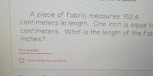 A piece of fabric measures 152.4
centimeters in length. One inch is equal to
centimeters. What is the length of the fab
inches? 
Your answer 
Keep trying! You can do it!