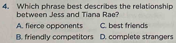 Which phrase best describes the relationship
between Jess and Tiana Rae?
A. fierce opponents C. best friends
B. friendly competitors D. complete strangers