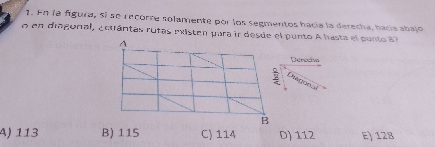 En la figura, si se recorre solamente por los segmentos hacía la derecha, hacía abajo
o en diagonal, ¿cuántas rutas existen para ir desde el punto A hasta el punto B?
Derecha
Diagonal
A) 113 B) 115 C) 114 D) 112 E) 128