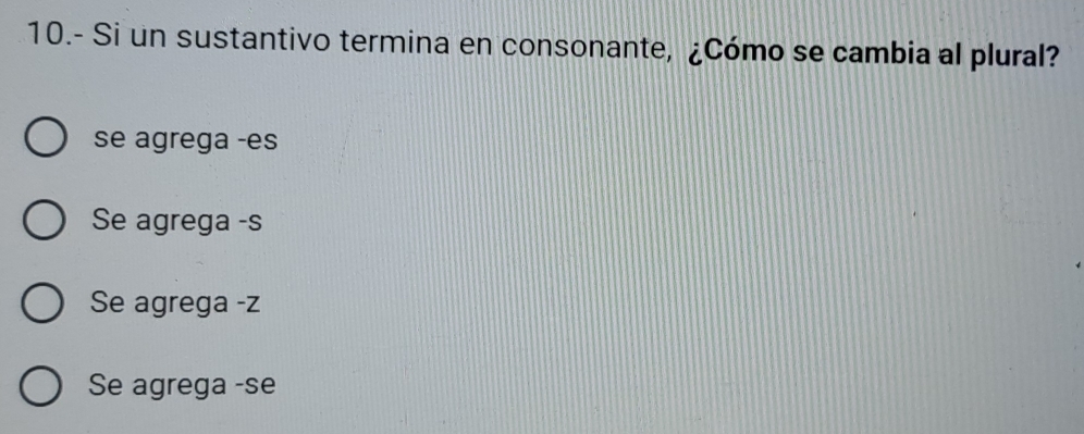 10.- Si un sustantivo termina en consonante, ¿Cómo se cambia al plural?
se agrega -es
Se agrega -s
Se agrega -z
Se agrega -se