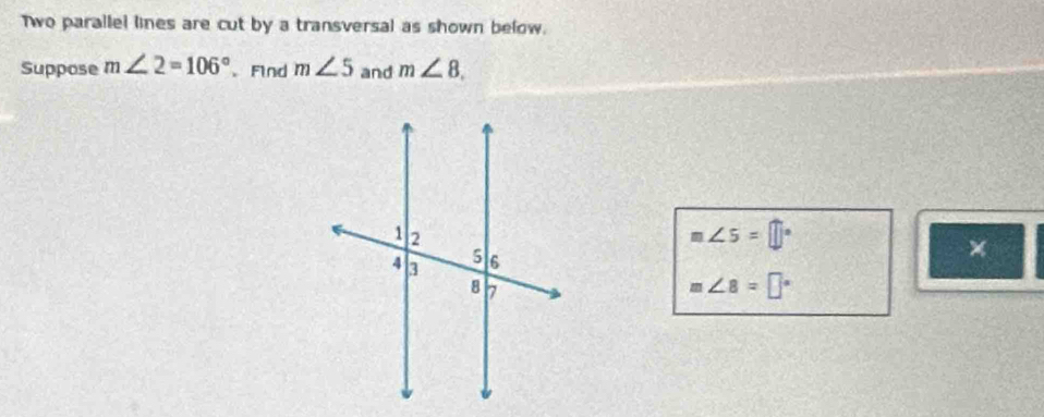 Two parallel lines are cut by a transversal as shown below. 
Suppose m∠ 2=106° 、Find m∠ 5 and m∠ 8.
m∠ 5=□°
×
m∠ 8=□°