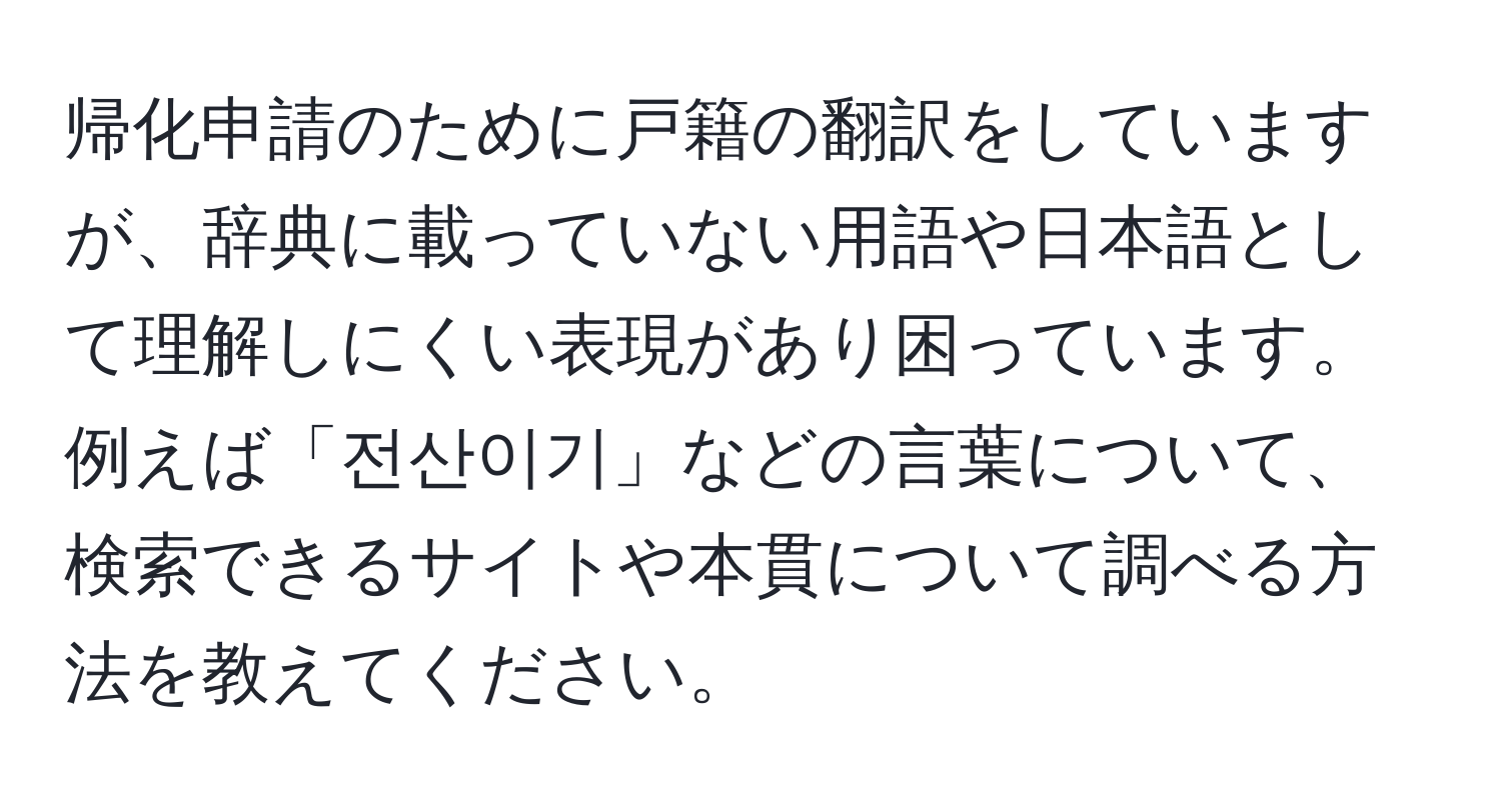 帰化申請のために戸籍の翻訳をしていますが、辞典に載っていない用語や日本語として理解しにくい表現があり困っています。例えば「전산이기」などの言葉について、検索できるサイトや本貫について調べる方法を教えてください。