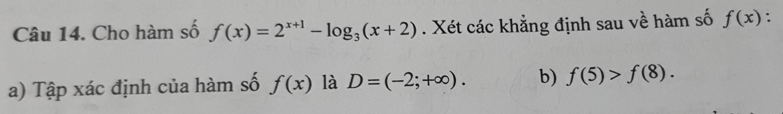 Cho hàm số f(x)=2^(x+1)-log _3(x+2). Xét các khẳng định sau về hàm số f(x) : 
a) Tập xác định của hàm số f(x) là D=(-2;+∈fty ). 
b) f(5)>f(8).