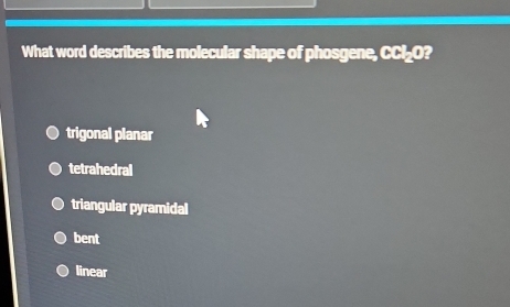 What word describes the molecular shape of phosgene, CCl_O?
trigonal planar
tetrahedral
triangular pyramidal
bent
linear