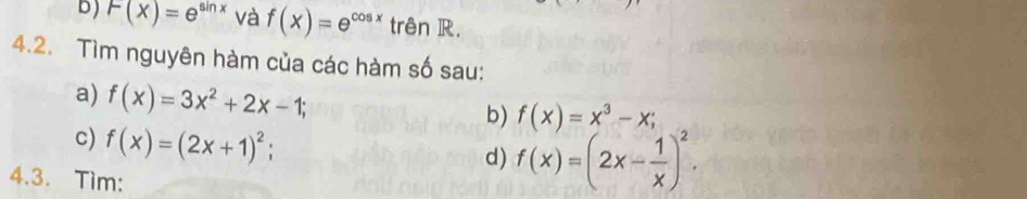 F(x)=e^(sin x) và f(x)=e^(cos x) trên R. 
4.2. Tìm nguyên hàm của các hàm số sau: 
a) f(x)=3x^2+2x-1; 
b) f(x)=x^3-x; 
c) f(x)=(2x+1)^2; 
d) f(x)=(2x- 1/x )^2. 
4.3. Tìm: