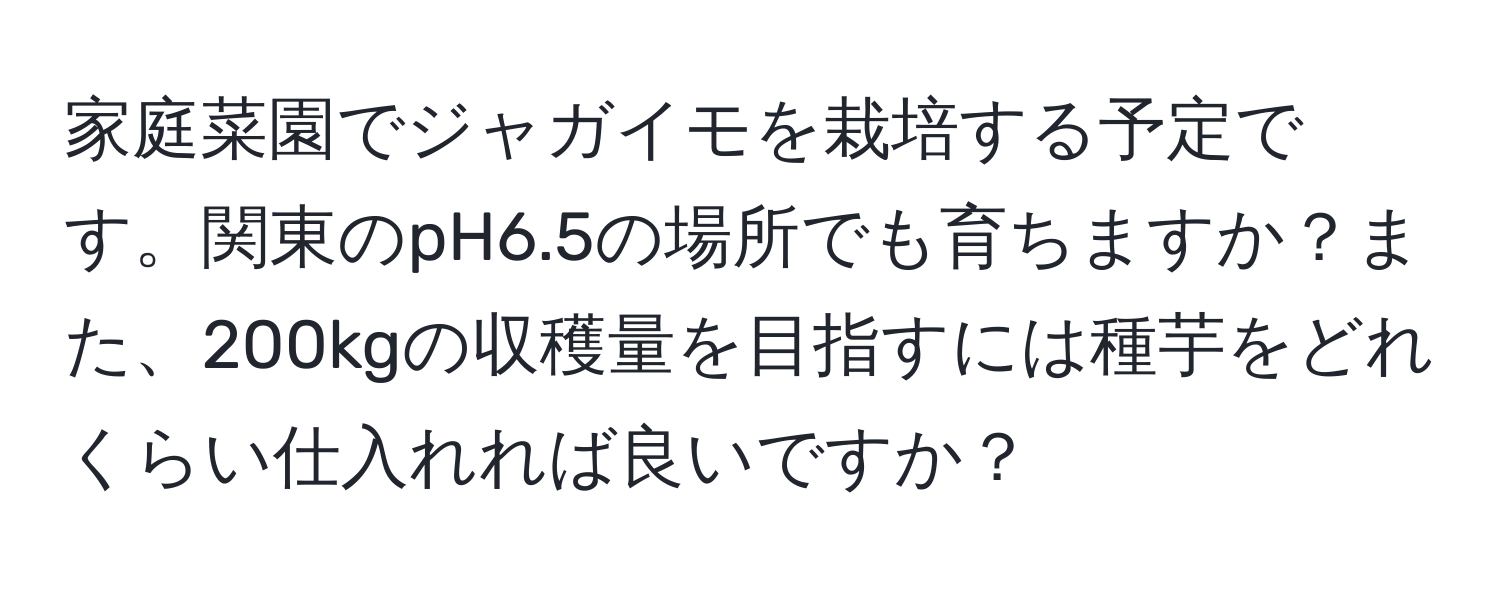 家庭菜園でジャガイモを栽培する予定です。関東のpH6.5の場所でも育ちますか？また、200kgの収穫量を目指すには種芋をどれくらい仕入れれば良いですか？