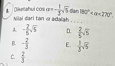 Diketahui cos alpha =- 1/3 sqrt(5) dan 180° <270°. 
Nilai dari tan α adalah . . . .
A. - 2/5 sqrt(5) D.  2/5 sqrt(5)
B. - 2/3  E.  1/3 sqrt(5)
C.  2/3 