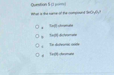 What is the name of the compound SnCr_2O_7
a Tin(J) chromate
b Tin(Ji) dichromate
C Tin dichromic oxide
d Tin(li) chromate