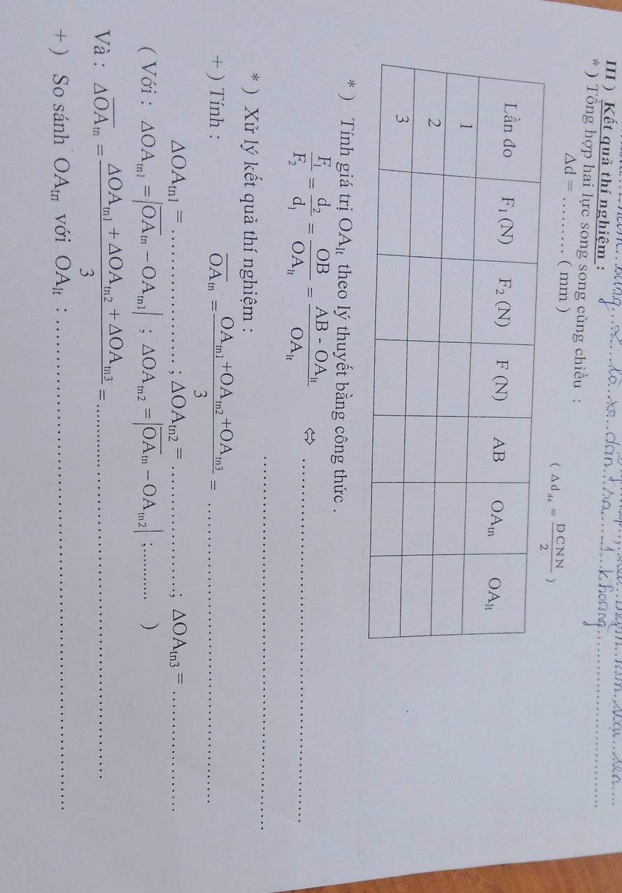 III ) Kết quả thí nghiệm :__
* ) Tổng hợp hai lực song song cùng chiều :
△ d= ( mm ) 
* ) Tính giá trị OA_lt theo lý thuyết bằng công thức .
frac F_1F_2=frac d_2d_1=frac OBOA_H=frac AB-OA_HOA_H _
_
* ) Xử lý kết quả thí nghiệm :
+ ) Tính : overline OA_m=frac OA_m1+OA_m2+OA_m33=... _
△ OA_tn1= _.. .;△ OA_tn2=............;△ OA_tn3= __
( Với : △ OA_m1=|overline OA_m-OA_m1|;△ OA_m2=|overline OA_m-OA_m2|;...)
Và : △ overline OA_m=frac △ OA_m1+△ OA_m2+△ OA_m33= _
∴ △ ADC
+ ) So sánh OA_tπ  với OA_lt :_