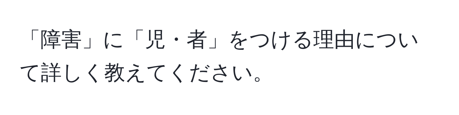 「障害」に「児・者」をつける理由について詳しく教えてください。