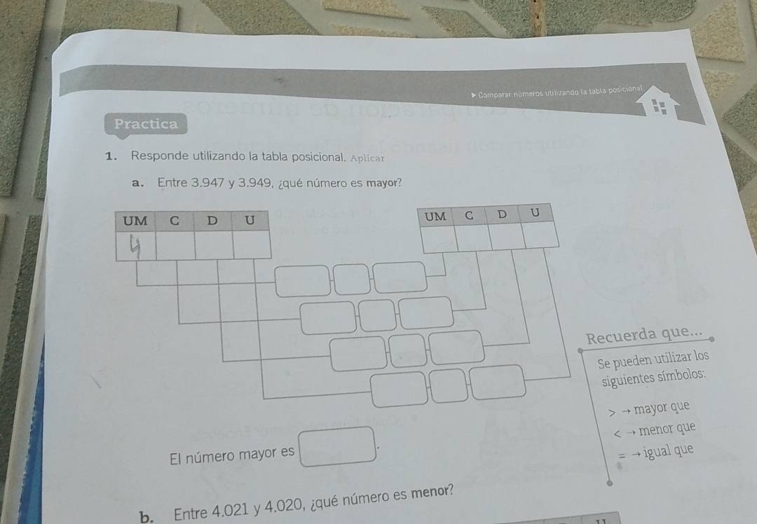 Comparar números utilizando la tabla posicional 
Practica 
1. Responde utilizando la tabla posicional. Aplicar 
a. Entre 3.947 y 3.949, ¿qué número es mayor? 
Recuerda que... 
Se pueden utilizar los 
siguientes símbolos: 
mayor que 
x_-r/2 
menor que 
El número mayor es □  
igual que 
b. Entre 4.021 y 4.020, ¿qué número es menor?