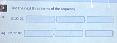 Find the next three terms of the sequence. 
(a) 13, 20, 27, 
(b) 62, 77, 92,