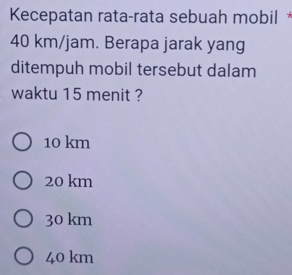 Kecepatan rata-rata sebuah mobil *
40 km/jam. Berapa jarak yang
ditempuh mobil tersebut dalam
waktu 15 menit ?
10 km
20 km
30 km
40 km