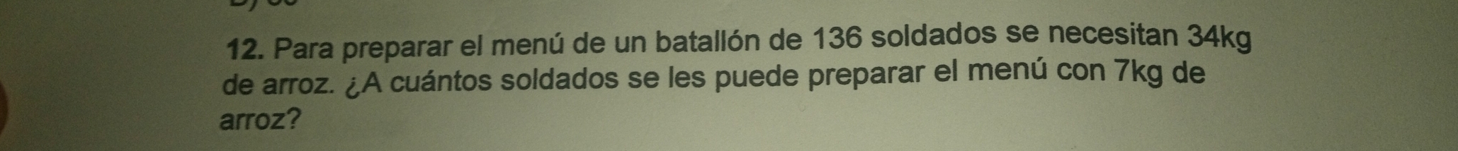 Para preparar el menú de un batallón de 136 soldados se necesitan 34kg
de arroz. ¿A cuántos soldados se les puede preparar el menú con 7kg de
arroz?