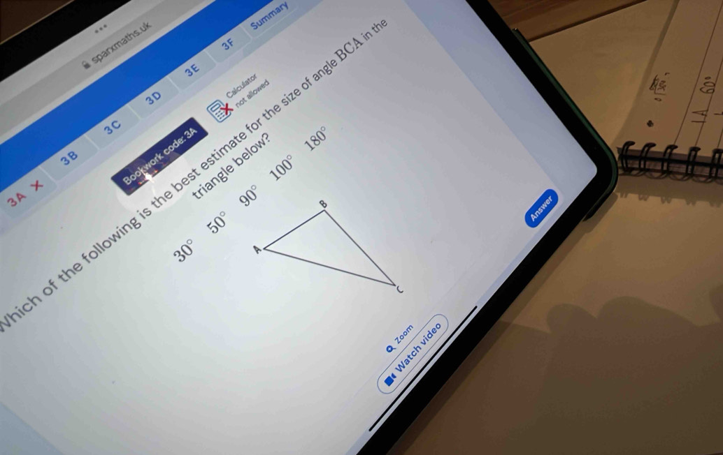 Summary
sparxmaths.uk
3F
3E
a
3D
Calculator
3C
lookwork code: 3 not allowed
180°
3B
100°
of the following is the best estimate for the size of angle B
3A*
riangle below
50°
30°
Zoom