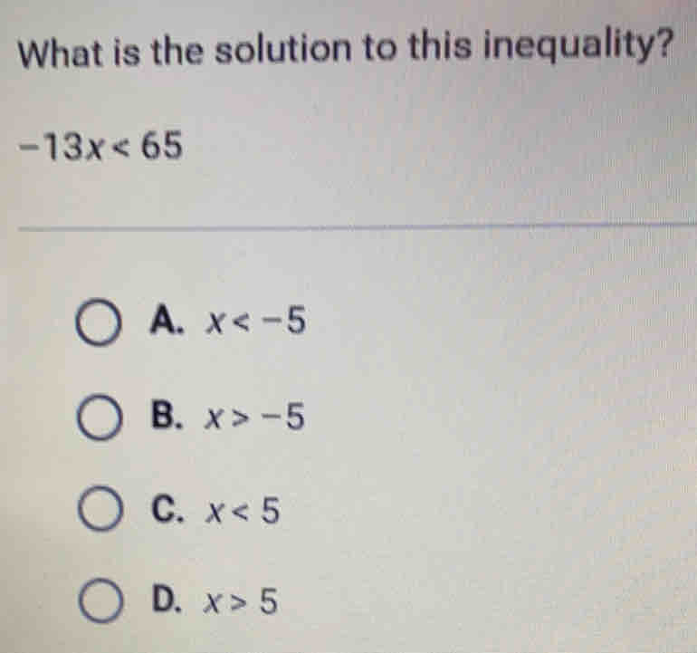 What is the solution to this inequality?
-13x<65</tex>
A. x
B. x>-5
C. x<5</tex>
D. x>5