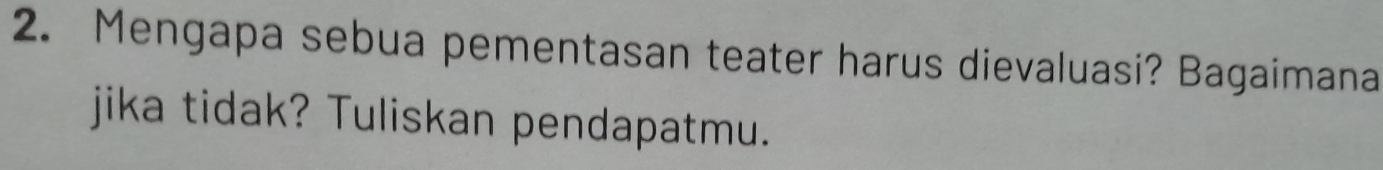 Mengapa sebua pementasan teater harus dievaluasi? Bagaimana 
jika tidak? Tuliskan pendapatmu.