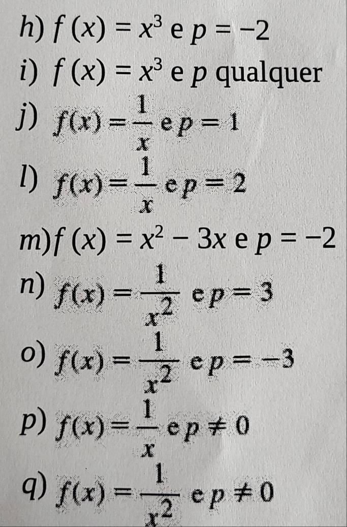 f(x)=x^3 e p=-2
i) f(x)=x^3 e p qualquer 
j) f(x)= 1/x  e p=1
1) f(x)= 1/x  ep=2
m) f(x)=x^2-3x e p=-2
n) f(x)= 1/x^2 ep=3
0) f(x)= 1/x^2 ep=-3
p) f(x)= 1/x ep!= 0
q) f(x)= 1/x^2 ep!= 0