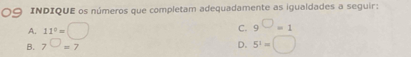 INDIQUE os números que completam adequadamente as igualdades a seguir:
A. 11°=□
C. 9^(□)=1
B. 7^(□)=7 D. 5^1=□