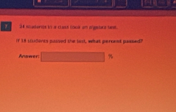 γ 24 studaris in a dass look an a gstra test. 
If 18 students paised the last, what percent passed? 
Answer: □ 7