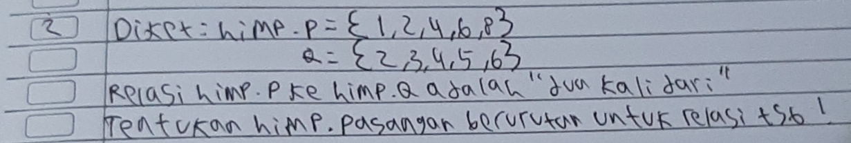 Diket :himp. P= 1,2,4,6,8
Q= 2,3,4,5,6
RelaSi himp. Pke himp. Q adalah"Jua kalifar:" 
rentckan himp. pasangan becurutan untur relasi +561