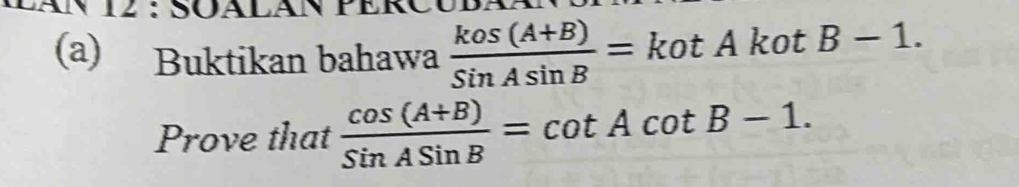 SOALA 
(a) Buktikan bahawa  (kos(A+B))/SinAsin B =kotA kot° B-1. 
Prove that  (cos (A+B))/SinASinB =cot Acot B-1.