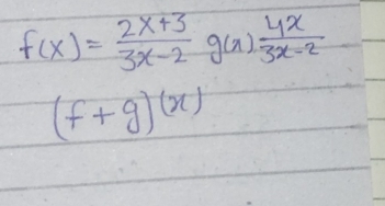 f(x)= (2x+3)/3x-2 g(x) 4x/3x-2 
(f+g)(x)