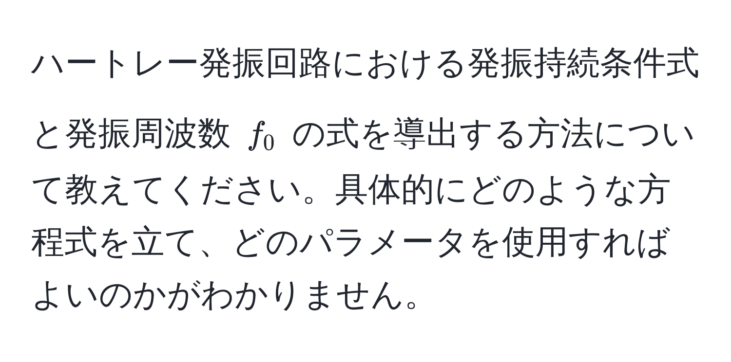 ハートレー発振回路における発振持続条件式と発振周波数 $f_0$ の式を導出する方法について教えてください。具体的にどのような方程式を立て、どのパラメータを使用すればよいのかがわかりません。