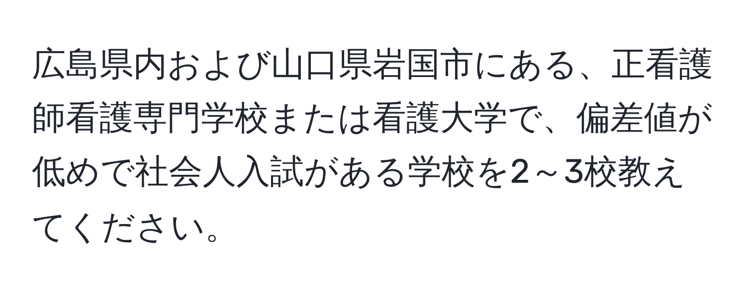 広島県内および山口県岩国市にある、正看護師看護専門学校または看護大学で、偏差値が低めで社会人入試がある学校を2～3校教えてください。