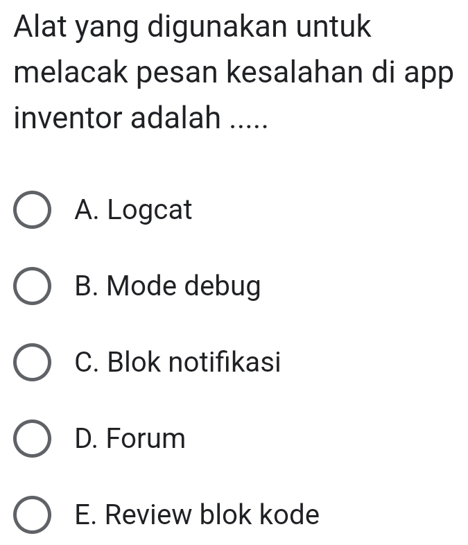 Alat yang digunakan untuk
melacak pesan kesalahan di app
inventor adalah .....
A. Logcat
B. Mode debug
C. Blok notifikasi
D. Forum
E. Review blok kode