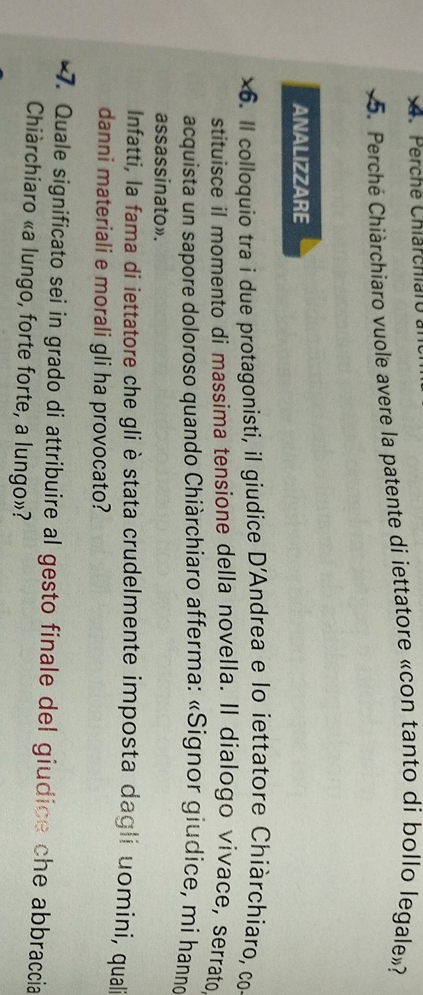 Perche Chlärchlaró 
5. Perché Chiàrchiaro vuole avere la patente di iettatore «con tanto di bollo legale»? 
ANALIZZARE 
×6. Il colloquio tra i due protagonisti, il giudice D' *Andrea e lo iettatore Chiàrchiaro, co 
stituisce il momento di massima tensione della novella. Il dialogo vivace, serrato 
acquista un sapore doloroso quando Chiàrchiaro afferma: «Signor giudice, mi hanno 
assassinato». 
Infatti, la fama di iettatore che gli è stata crudelmente imposta dagli uomini, quali 
danni materiali e morali gli ha provocato? 
7. Quale significato sei in grado di attribuire al gesto finale del giudice che abbraccia 
Chiàrchiaro «a lungo, forte forte, a lungo»?