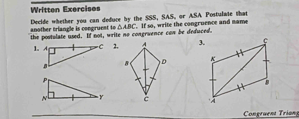 Written Exercises 
Decide whether you can deduce by the SSS, SAS, or ASA Postulate that 
another triangle is congruent to △ ABC. If so, write the congruence and name 
the postulate used. If not, write no congruence can be deduced. 
2. 
3. 
Congruent Triang