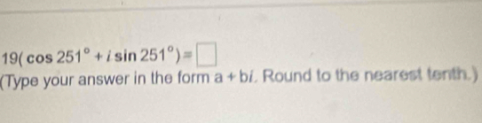 19(cos 251°+isin 251°)=□
(Type your answer in the form a+bi. Round to the nearest tenth.)