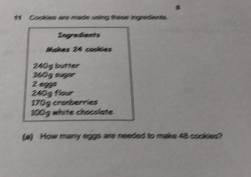 Codides are made using these ingredients. 
Ingredents 
Mdkes 24 codkíes
240g butter
30g suger
2 eggs
240g flou
170g craxberries
100g white chocolate 
(a) How many eggs are needed to make 40 coaknes?