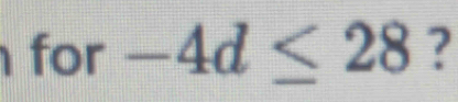 for -4d≤ 28 ?