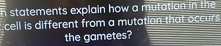 a 
h statements explain how a mutation in the 
cell is different from a mutation that occurs 
the gametes?