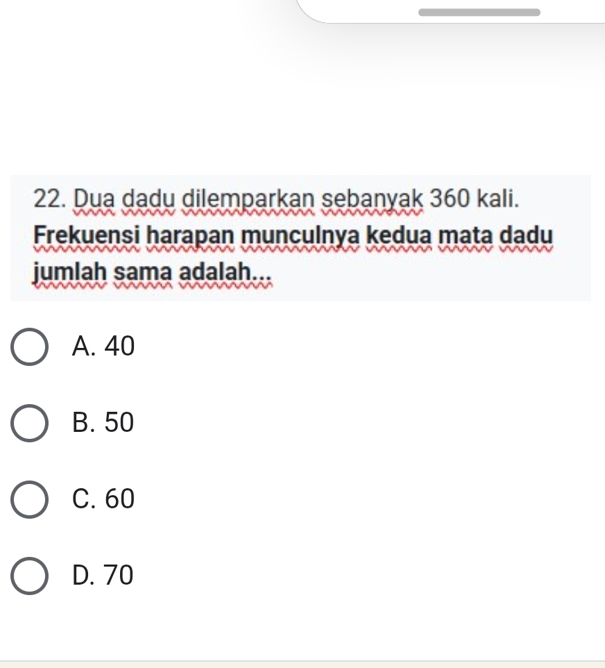 Dua dadu dilemparkan sebanyak 360 kali.
Frekuensi harapan munculnya kedua mata dadu
jumlah sama adalah...
A. 40
B. 50
C. 60
D. 70